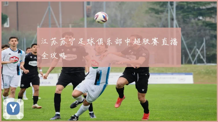 江苏苏宁足球俱乐部中超联赛直播全攻略