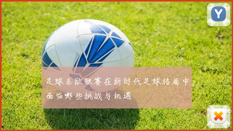 足球东欧联赛在新时代足球格局中面临哪些挑战与机遇