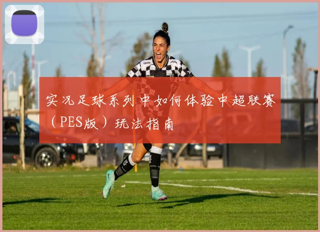 实况足球系列中如何体验中超联赛（PES版）玩法指南